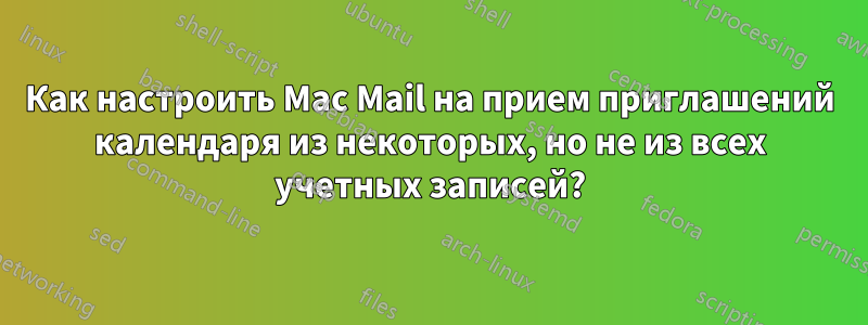 Как настроить Mac Mail на прием приглашений календаря из некоторых, но не из всех учетных записей?