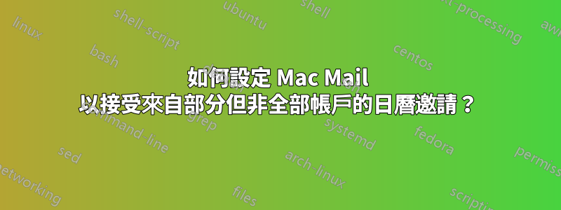 如何設定 Mac Mail 以接受來自部分但非全部帳戶的日曆邀請？