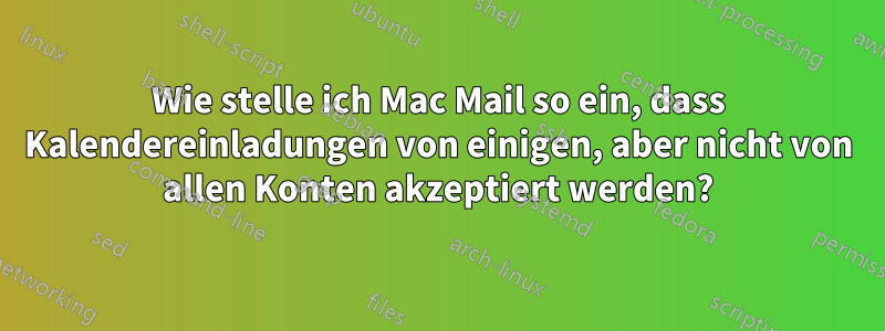 Wie stelle ich Mac Mail so ein, dass Kalendereinladungen von einigen, aber nicht von allen Konten akzeptiert werden?