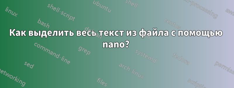 Как выделить весь текст из файла с помощью nano?