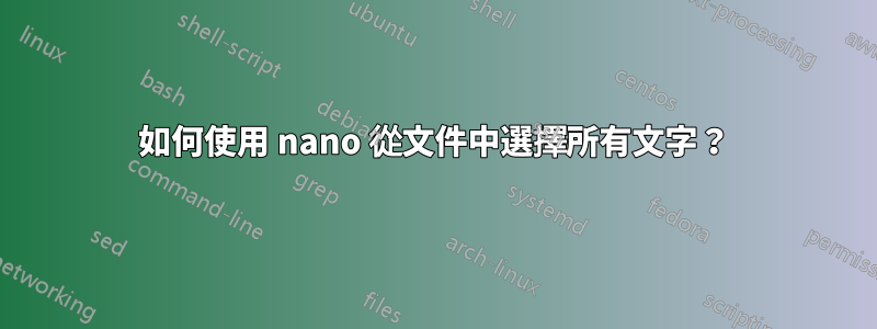 如何使用 nano 從文件中選擇所有文字？