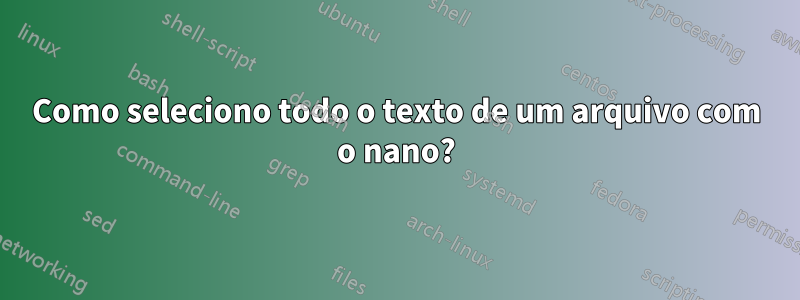 Como seleciono todo o texto de um arquivo com o nano?