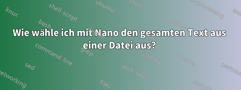 Wie wähle ich mit Nano den gesamten Text aus einer Datei aus?