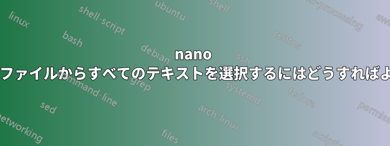 nano を使用してファイルからすべてのテキストを選択するにはどうすればよいですか?