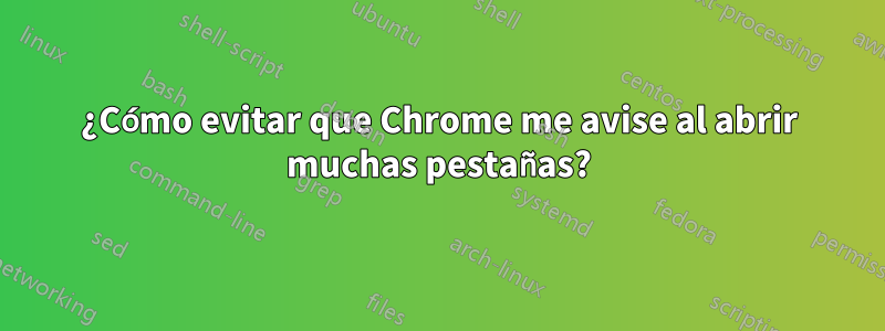 ¿Cómo evitar que Chrome me avise al abrir muchas pestañas?