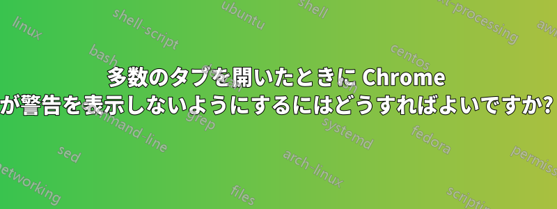 多数のタブを開いたときに Chrome が警告を表示しないようにするにはどうすればよいですか?