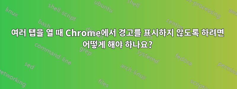 여러 탭을 열 때 Chrome에서 경고를 표시하지 않도록 하려면 어떻게 해야 하나요?