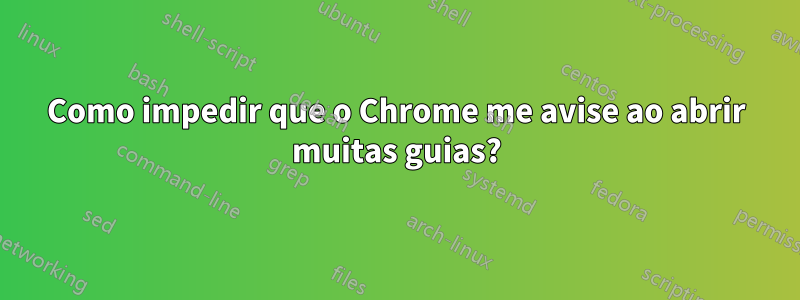 Como impedir que o Chrome me avise ao abrir muitas guias?