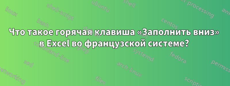 Что такое горячая клавиша «Заполнить вниз» в Excel во французской системе?