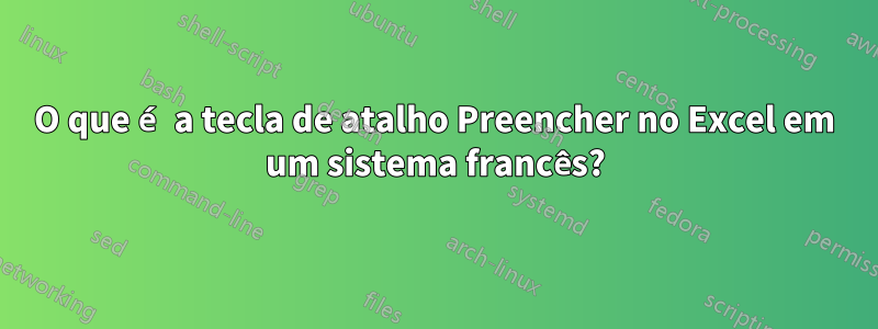 O que é a tecla de atalho Preencher no Excel em um sistema francês?