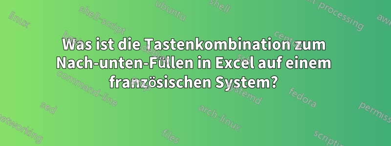 Was ist die Tastenkombination zum Nach-unten-Füllen in Excel auf einem französischen System?