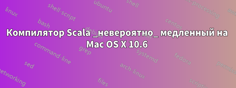 Компилятор Scala _невероятно_ медленный на Mac OS X 10.6