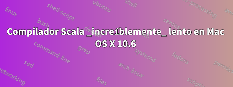 Compilador Scala _increíblemente_ lento en Mac OS X 10.6