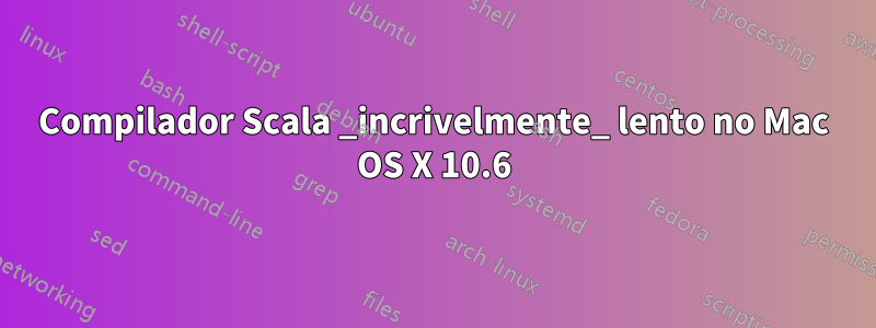 Compilador Scala _incrivelmente_ lento no Mac OS X 10.6