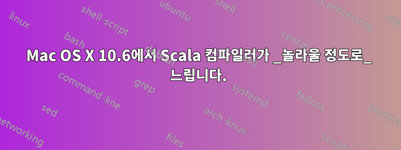 Mac OS X 10.6에서 Scala 컴파일러가 _놀라울 정도로_ 느립니다.