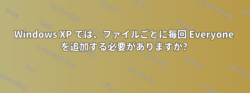 Windows XP では、ファイルごとに毎回 Everyone を追加する必要がありますか?