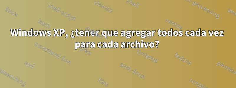 Windows XP, ¿tener que agregar todos cada vez para cada archivo?