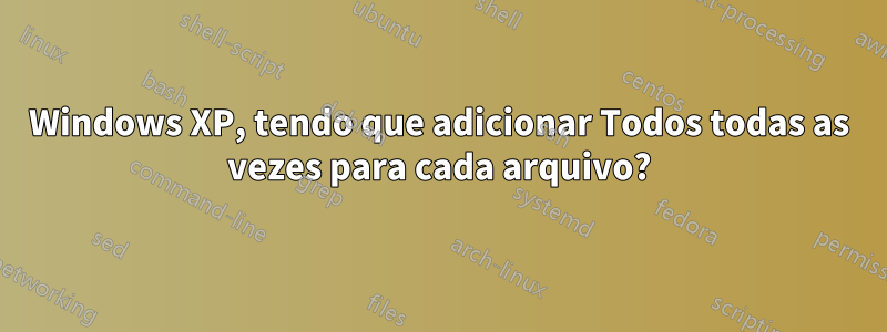 Windows XP, tendo que adicionar Todos todas as vezes para cada arquivo?