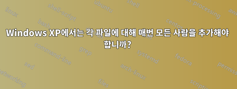 Windows XP에서는 각 파일에 대해 매번 모든 사람을 추가해야 합니까?