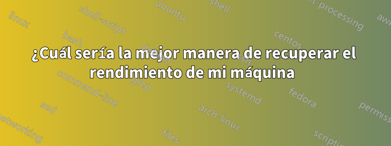 ¿Cuál sería la mejor manera de recuperar el rendimiento de mi máquina 