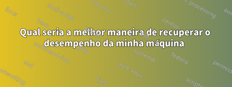 Qual seria a melhor maneira de recuperar o desempenho da minha máquina 