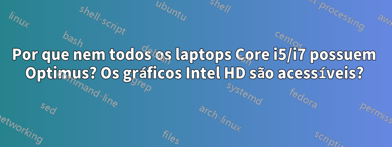 Por que nem todos os laptops Core i5/i7 possuem Optimus? Os gráficos Intel HD são acessíveis?