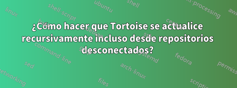 ¿Cómo hacer que Tortoise se actualice recursivamente incluso desde repositorios desconectados?