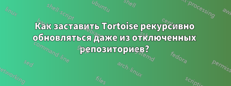 Как заставить Tortoise рекурсивно обновляться даже из отключенных репозиториев?