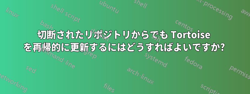 切断されたリポジトリからでも Tortoise を再帰的に更新するにはどうすればよいですか?