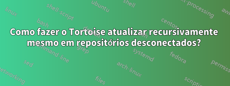 Como fazer o Tortoise atualizar recursivamente mesmo em repositórios desconectados?