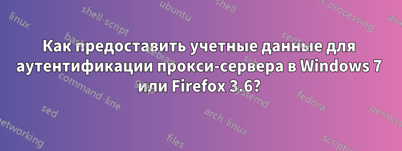 Как предоставить учетные данные для аутентификации прокси-сервера в Windows 7 или Firefox 3.6?