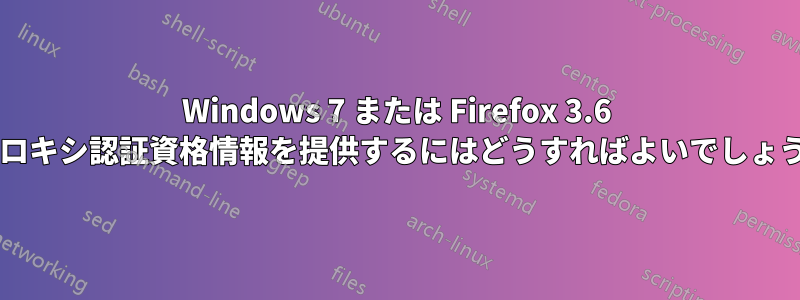 Windows 7 または Firefox 3.6 でプロキシ認証資格情報を提供するにはどうすればよいでしょうか?