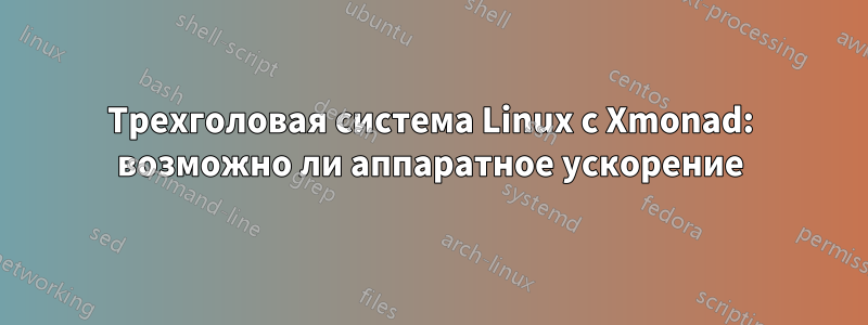 Трехголовая система Linux с Xmonad: возможно ли аппаратное ускорение