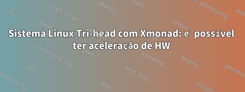 Sistema Linux Tri-head com Xmonad: é possível ter aceleração de HW