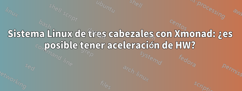 Sistema Linux de tres cabezales con Xmonad: ¿es posible tener aceleración de HW?