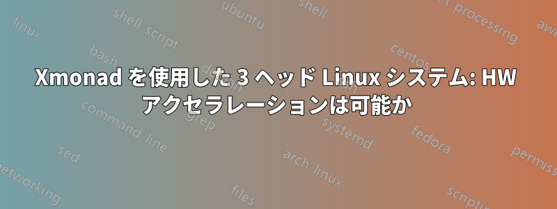 Xmonad を使用した 3 ヘッド Linux システム: HW アクセラレーションは可能か