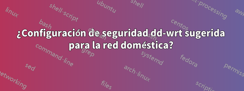 ¿Configuración de seguridad dd-wrt sugerida para la red doméstica?