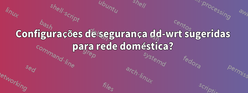 Configurações de segurança dd-wrt sugeridas para rede doméstica?