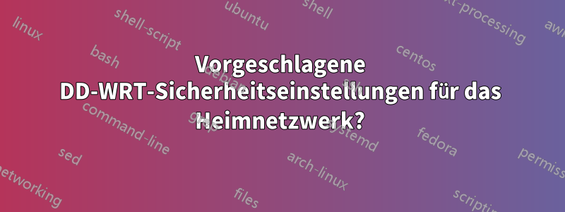 Vorgeschlagene DD-WRT-Sicherheitseinstellungen für das Heimnetzwerk?