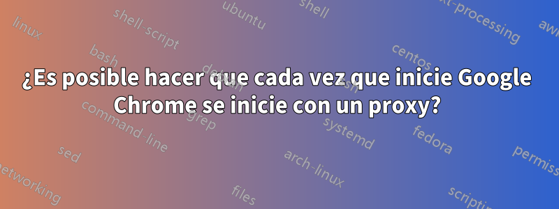 ¿Es posible hacer que cada vez que inicie Google Chrome se inicie con un proxy?