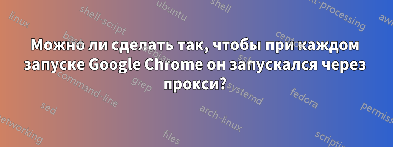 Можно ли сделать так, чтобы при каждом запуске Google Chrome он запускался через прокси?