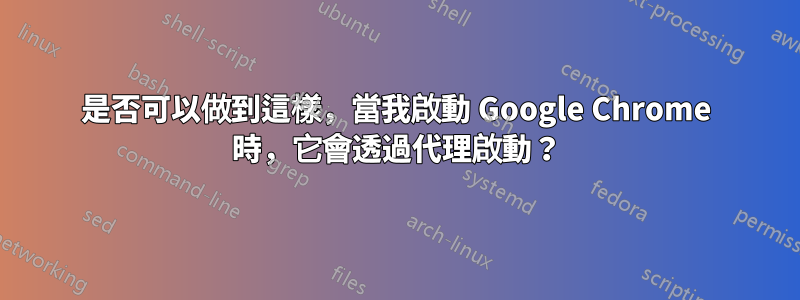 是否可以做到這樣，當我啟動 Google Chrome 時，它會透過代理啟動？