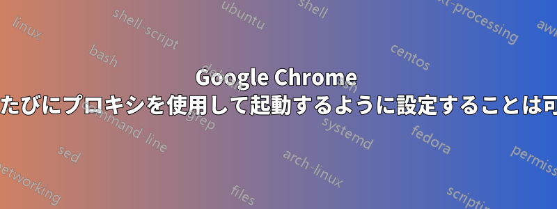 Google Chrome を起動するたびにプロキシを使用して起動するように設定することは可能ですか?