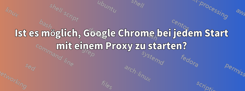 Ist es möglich, Google Chrome bei jedem Start mit einem Proxy zu starten?