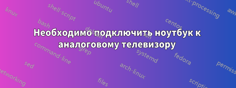 Необходимо подключить ноутбук к аналоговому телевизору