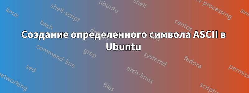 Создание определенного символа ASCII в Ubuntu