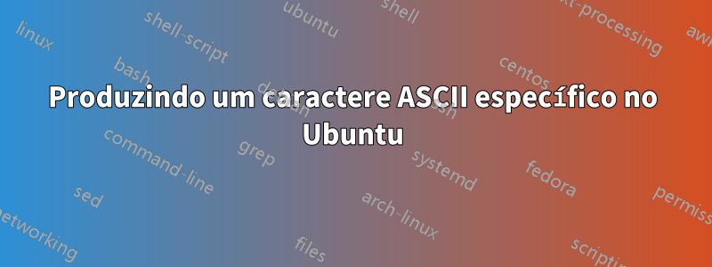 Produzindo um caractere ASCII específico no Ubuntu