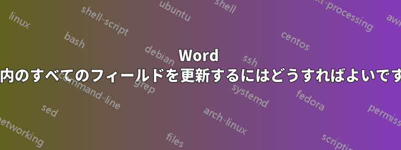 Word 文書内のすべてのフィールドを更新するにはどうすればよいですか?