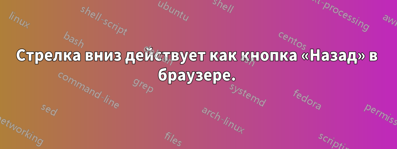 Стрелка вниз действует как кнопка «Назад» в браузере.