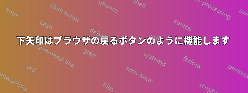 下矢印はブラウザの戻るボタンのように機能します